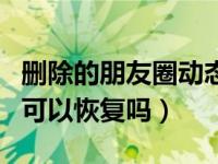 删除的朋友圈动态可以恢复吗（删除的朋友圈可以恢复吗）