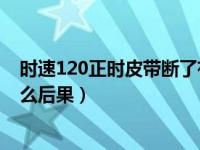 时速120正时皮带断了有什么后果（汽车正时皮带断了有什么后果）