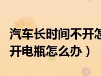 汽车长时间不开怎么处理电瓶（汽车长时间不开电瓶怎么办）