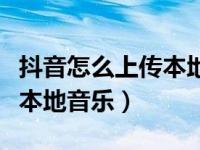 抖音怎么上传本地音乐到抖音（抖音怎么上传本地音乐）