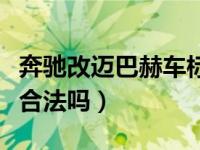 奔驰改迈巴赫车标合法吗（奔驰换迈巴赫车标合法吗）