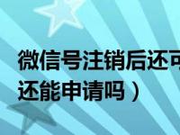 微信号注销后还可以在申请吗（微信号注销后还能申请吗）