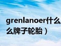 grenlanoer什么牌子的轮胎（grenlander什么牌子轮胎）