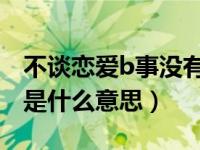 不谈恋爱b事没有啥意思（不谈恋爱逼事没有是什么意思）