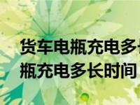 货车电瓶充电多长时间可以充12伏（货车电瓶充电多长时间）