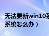 无法更新win10系统怎么办（无法更新win10系统怎么办）