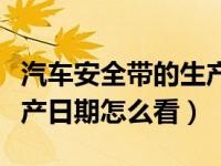 汽车安全带的生产日期怎么找（汽车安全带生产日期怎么看）