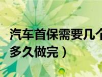 汽车首保需要几个小时可以做完（汽车首保要多久做完）