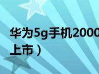 华为5g手机2000以下（华为5g手机什么手机上市）