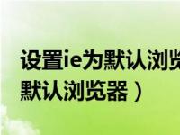 设置ie为默认浏览器怎么设置（怎么设置ie为默认浏览器）