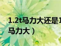 1.2t马力大还是1.5l马力大（1.2t和1.5l哪个马力大）