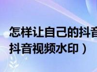 怎样让自己的抖音视频保存有水印（怎么去除抖音视频水印）