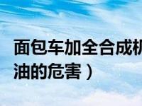 面包车加全合成机油可以吗（面包车加合成机油的危害）