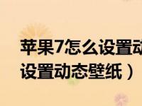 苹果7怎么设置动态壁纸主屏幕（苹果7怎么设置动态壁纸）