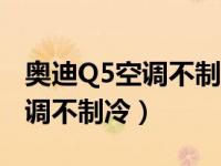 奥迪Q5空调不制冷不制热只送风（奥迪q5空调不制冷）