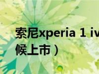 索尼xperia 1 iv 什么时候发布（1 7什么时候上市）