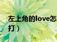 左上角的love怎么打出来（左上角love怎么打）