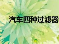 汽车四种过滤器讲解（汽车四滤指什么）