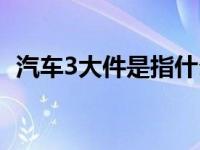 汽车3大件是指什么（汽车3大件是指什么）