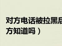 对方电话被拉黑后对方知道吗（电话被拉黑对方知道吗）