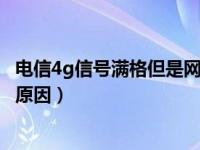 电信4g信号满格但是网速太慢了（信号满格网速太慢是什么原因）