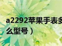 a2292苹果手表多少钱（苹果手表a2292是什么型号）