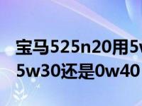 宝马525n20用5w30还是0w40（宝马n20用5w30还是0w40）