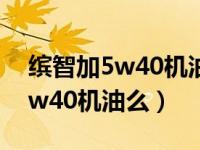 缤智加5w40机油的问题（本田缤智可以加5w40机油么）