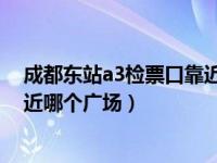 成都东站a3检票口靠近哪个广场（成都东站a3b3检票口靠近哪个广场）