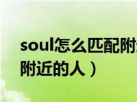 soul怎么匹配附近的人聊天（soul怎么匹配附近的人）