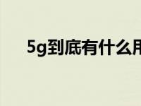 5g到底有什么用处（5g到底有什么用）