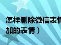 怎样删除微信表情添加记录（怎么删除微信添加的表情）