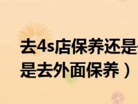 去4s店保养还是去外面保养（去4s店保养还是去外面保养）