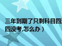 三年到期了只剩科目四没考怎么办（驾驶证三年到期了,科目四没考,怎么办）