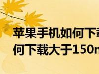 苹果手机如何下载大于150mb（苹果手机如何下载大于150m）