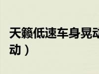 天籁低速车身晃动原因（汽车低速行驶车身晃动）