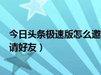 今日头条极速版怎么邀请好友视频（今日头条极速版怎么邀请好友）