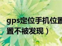 gps定位手机位置软件（如何定位别人手机位置不被发现）