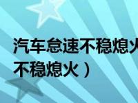 汽车怠速不稳熄火打不着怎么回事（汽车怠速不稳熄火）