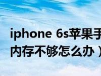 iphone 6s苹果手机内存不够怎么办（苹果6s内存不够怎么办）