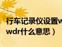 行车记录仪设置wdr是什么意思（行车记录仪wdr什么意思）