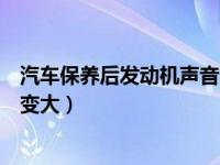 汽车保养后发动机声音变大正常吗（汽车保养后发动机声音变大）