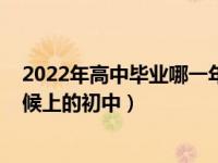 2022年高中毕业哪一年上的初中（2022年高中毕业什么时候上的初中）