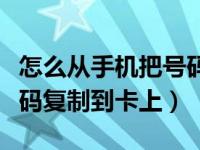 怎么从手机把号码复制到卡上（怎么把手机号码复制到卡上）