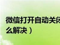 微信打开自动关闭怎么解决（微信自动关闭怎么解决）