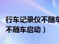 行车记录仪不随车启动怎么回事（行车记录仪不随车启动）