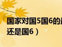 国家对国5国6的最新政策（怎么看车子是国5还是国6）