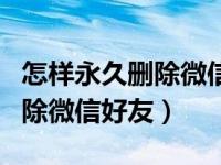 怎样永久删除微信好友红包记录（怎样永久删除微信好友）