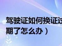 驾驶证如何换证过期了怎么办（驾驶证换证过期了怎么办）