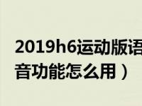 2019h6运动版语音功能怎么使用（哈佛h6语音功能怎么用）